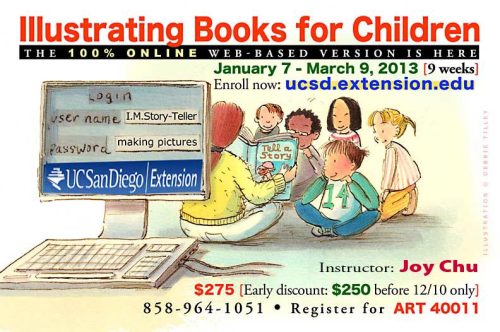 Illustrating books for children:  The 100% online web-based version, taught by Joy Chu at UCSD Extension. 9 week session begins January 7, ends March 9, 2013. Enroll now! goto ucsd.extension.edu. 858-964-1051. Register for ART 40011. $25 discount if enrolled before December 10, 2012. 